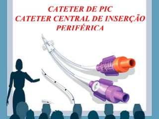 CATETER DE PIC
CATETER CENTRAL DE INSERÇÃO
PERIFÉRICA
 