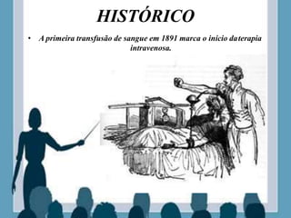 HISTÓRICO
• A primeira transfusão de sangue em 1891 marca o início daterapia
intravenosa.
 