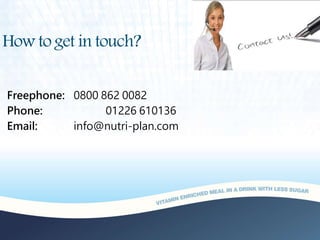 How to get in touch?
Freephone: 0800 862 0082
Phone: 01226 610136
Email: info@nutri-plan.com
 