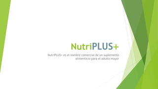 Nutri
NutriPLUS+ es el nombre comercial de un suplemento
alimenticio para el adulto mayor
 