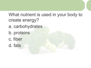 What nutrient is used in your body to
create energy?
a. carbohydrates
b. proteins
c. fiber
d. fats
 