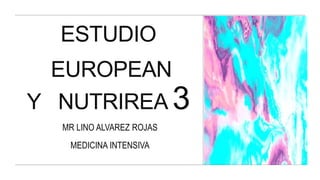 ESTUDIO
EUROPEAN
Y NUTRIREA 3
MR LINO ALVAREZ ROJAS
MEDICINA INTENSIVA
 