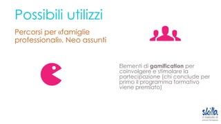 Possibili utilizzi
Percorsi per «famiglie
professionali». Neo assunti
Elementi di gamification per
coinvolgere e stimolare la
partecipazione (chi conclude per
primo il programma formativo
viene premiato)
 