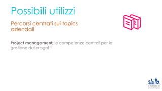 Possibili utilizzi
Percorsi centrati sui topics
aziendali
Project management; le competenze centrali per la
gestione dei progetti
 