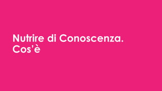 Nutrire di Conoscenza.
Cos’è
 
