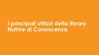 I principali utilizzi della library
Nutrire di Conoscenza
 