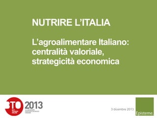 NUTRIRE L’ITALIA
L’agroalimentare Italiano:
centralità valoriale,
strategicità economica

3 dicembre 2013
1

 