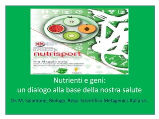 Nutrienti e geni:
un dialogo alla base della nostra salute
Dr. M. Salamone, Biologo, Resp. Scientifico Metagenics Italia srl.
 
