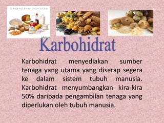 Karbohidrat    menyediakan     sumber
tenaga yang utama yang diserap segera
ke dalam sistem tubuh manusia.
Karbohidrat menyumbangkan kira-kira
50% daripada pengambilan tenaga yang
diperlukan oleh tubuh manusia.
 
