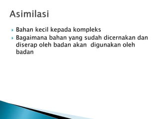  Bahan kecil kepada kompleks
 Bagaimana bahan yang sudah dicernakan dan
diserap oleh badan akan digunakan oleh
badan
 