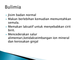  Jisim badan normal
 Makan berlebihan kemudian memuntahkan
semula.
 Memakan laksatif untuk menyebabkan cirit
birit.
 Mencederakan salur
alimentari,ketidakseimbangan ion mineral
dan kerosakan ginjal
 