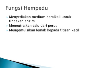  Menyediakan medium beralkali untuk
tindakan enzim
 Meneutralkan asid dari perut
 Mengemulsikan lemak kepada titisan kecil
 