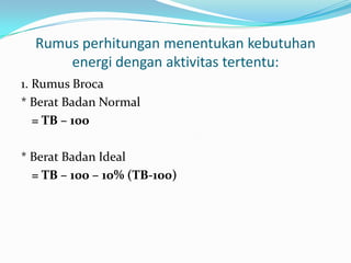 Rumus perhitungan menentukan kebutuhan
energi dengan aktivitas tertentu:
1. Rumus Broca
* Berat Badan Normal
= TB – 100
* Berat Badan Ideal
= TB – 100 – 10% (TB-100)
 