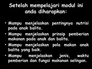 Setelah mempelajari modul ini
anda diharapkan:
• Mampu menjelaskan pentingnya nutrisi
pada anak balita.
• Mampu menjelaskan prinsip pemberian
makanan pada anak dan balita.
• Mampu menjelaskan pola makan anak
balita yang baik.
• Mampu menjelaskan jenis, waktu
pemberian dan fungsi makanan selingan.
 