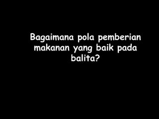 Bagaimana pola pemberian
makanan yang baik pada
balita?
 