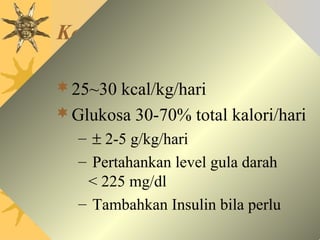 Kebutuhan Kalori
25~30 kcal/kg/hari
Glukosa 30-70% total kalori/hari
– ± 2-5 g/kg/hari
– Pertahankan level gula darah
< 225 mg/dl
– Tambahkan Insulin bila perlu
 
