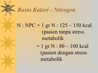Rasio Kalori - Nitrogen
N : NPC = 1 gr N : 125 – 150 kcal
(pasien tanpa stress
metabolik
= 1 gr N : 80 – 100 kcal
(pasien dengan stress
metabolik
 