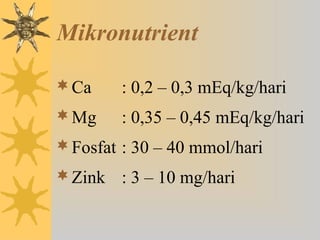 Mikronutrient
Ca : 0,2 – 0,3 mEq/kg/hari
Mg : 0,35 – 0,45 mEq/kg/hari
Fosfat : 30 – 40 mmol/hari
Zink : 3 – 10 mg/hari
 
