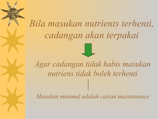 Bila masukan nutrients terhenti,
cadangan akan terpakai
Agar cadangan tidak habis masukan
nutriens tidak boleh terhenti
Masukan minimal adalah cairan maintenance
 