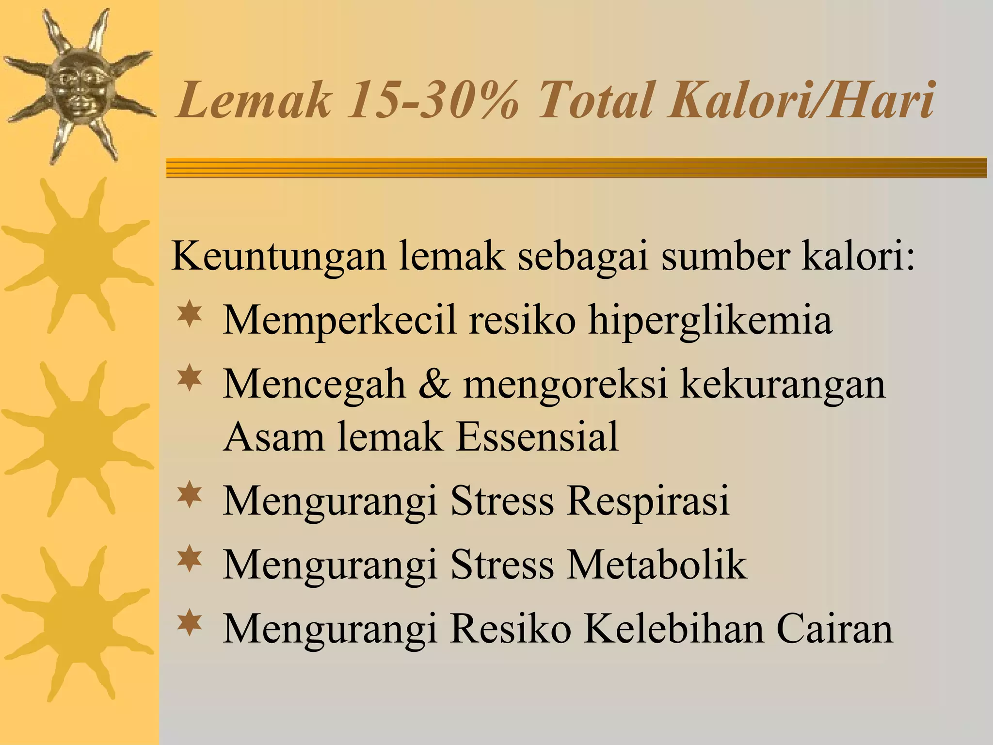 Lemak 15-30% Total Kalori/Hari 
Keuntungan lemak sebagai sumber kalori: 
 Memperkecil resiko hiperglikemia 
 Mencegah & mengoreksi kekurangan 
Asam lemak Essensial 
 Mengurangi Stress Respirasi 
 Mengurangi Stress Metabolik 
 Mengurangi Resiko Kelebihan Cairan 
 