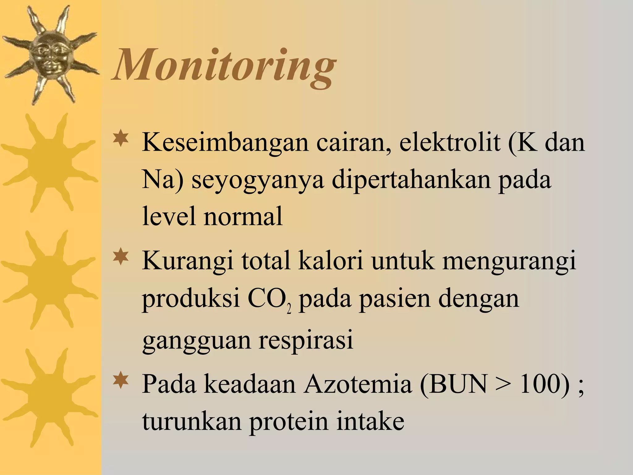 Monitoring 
 Keseimbangan cairan, elektrolit (K dan 
Na) seyogyanya dipertahankan pada 
level normal 
 Kurangi total kalori untuk mengurangi 
produksi CO2 pada pasien dengan 
gangguan respirasi 
 Pada keadaan Azotemia (BUN  100) ; 
turunkan protein intake 
 