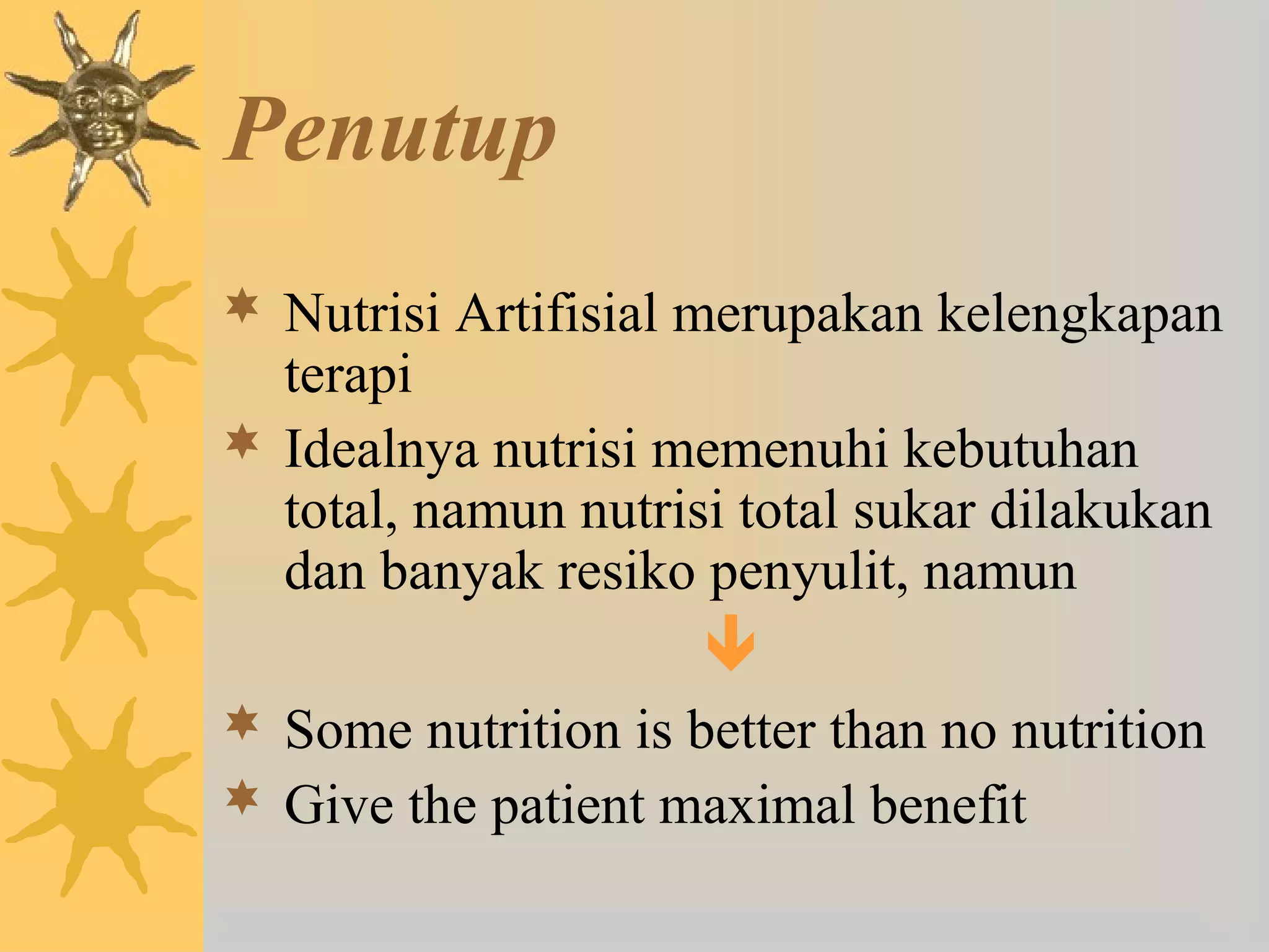 Penutup 
 Nutrisi Artifisial merupakan kelengkapan 
terapi 
 Idealnya nutrisi memenuhi kebutuhan 
total, namun nutrisi total sukar dilakukan 
dan banyak resiko penyulit, namun 
 
 Some nutrition is better than no nutrition 
 Give the patient maximal benefit 
 