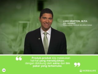 138
Produk-produk kita melakukan
hal-hal yang menakjubkan;
dengan didukung oleh sains dan tim
pakar yang terkemuka.
LUIGI GRATTON, M.P.H.
VICE PRESIDENT
PEMASARAN PRODUK SELURUH DUNIA
146
 