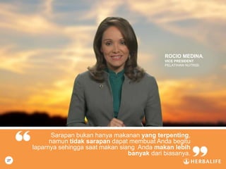 26
Sarapan bukan hanya makanan yang terpenting,
namun tidak sarapan dapat membuat Anda begitu
laparnya sehingga saat makan siang Anda makan lebih
banyak dari biasanya.
ROCIO MEDINA.
VICE PRESIDENT
PELATIHAN NUTRISI
27
 