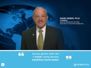 6
Secara global, lebih dari
1 milyar orang dewasa
kelebihan berat badan.
DAVID HEBER, PH.D.
CHAIRMAN
DEWAN PENASIHAT NUTRISI
DAN INSTITUT NUTRISI HERBALIFE
 