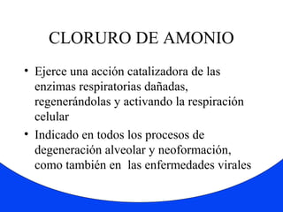 CLORURO DE AMONIO 
• Ejerce una acción catalizadora de las 
enzimas respiratorias dañadas, 
regenerándolas y activando la respiración 
celular 
• Indicado en todos los procesos de 
degeneración alveolar y neoformación, 
como también en las enfermedades virales 
 