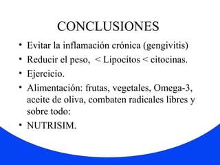 CONCLUSIONES 
• Evitar la inflamación crónica (gengivitis) 
• Reducir el peso, < Lipocitos < citocinas. 
• Ejercicio. 
• Alimentación: frutas, vegetales, Omega-3, 
aceite de oliva, combaten radicales libres y 
sobre todo: 
• NUTRISIM. 
