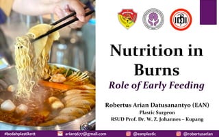 #bedahplastikntt	 @robertusarian	
arian9677@gmail.com	 @eanplastic	
Nutrition	in	
Burns	
Role	of	Early	Feeding	
Robertus	Arian	Datusanantyo	(EAN)	
Plastic	Surgeon		
RSUD	Prof.	Dr.	W.	Z.	Johannes	–	Kupang		
 