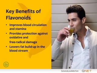 Key Benefits of
Flavonoids
• Improves blood circulation
  and stamina
• Provides protection against
  oxidative and
  free-radical damage
• Lowers fat build-up in the
  blood stream
 