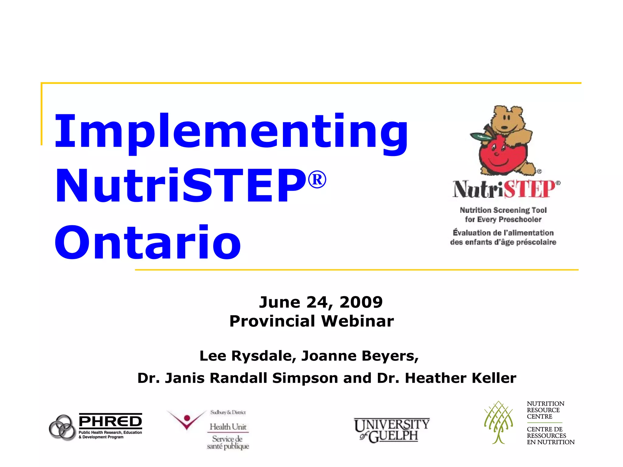 Implementing NutriSTEP ®  in Ontario June 24, 2009 Provincial Webinar   Lee Rysdale, Joanne Beyers,    Dr.  Janis Randall Simpson and Dr. Heather Keller   