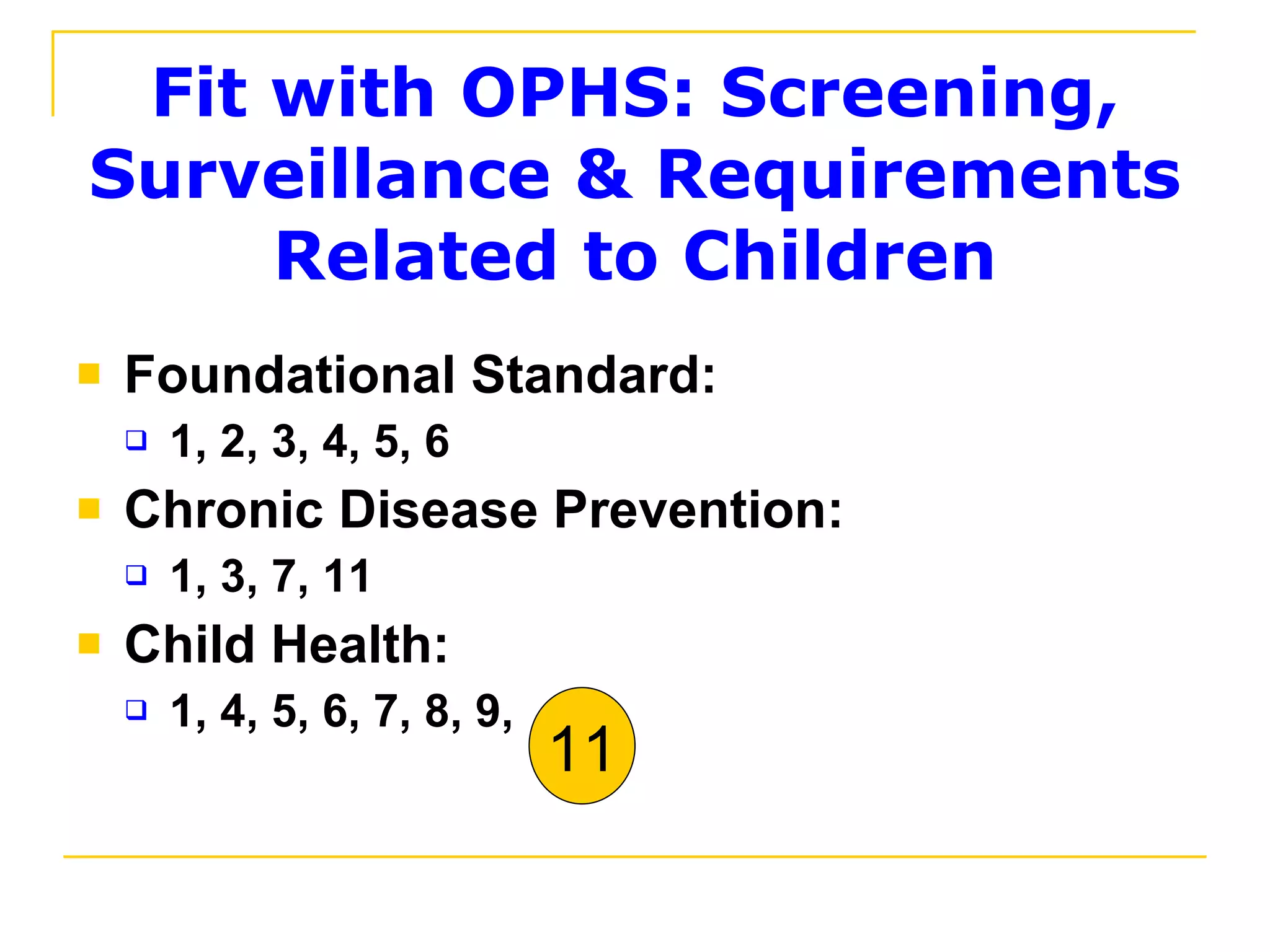 Fit with OPHS: Screening, Surveillance & Requirements Related to Children Foundational Standard: 1, 2, 3, 4, 5, 6 Chronic Disease Prevention: 1, 3, 7, 11 Child Health: 1, 4, 5, 6, 7, 8, 9,  11 