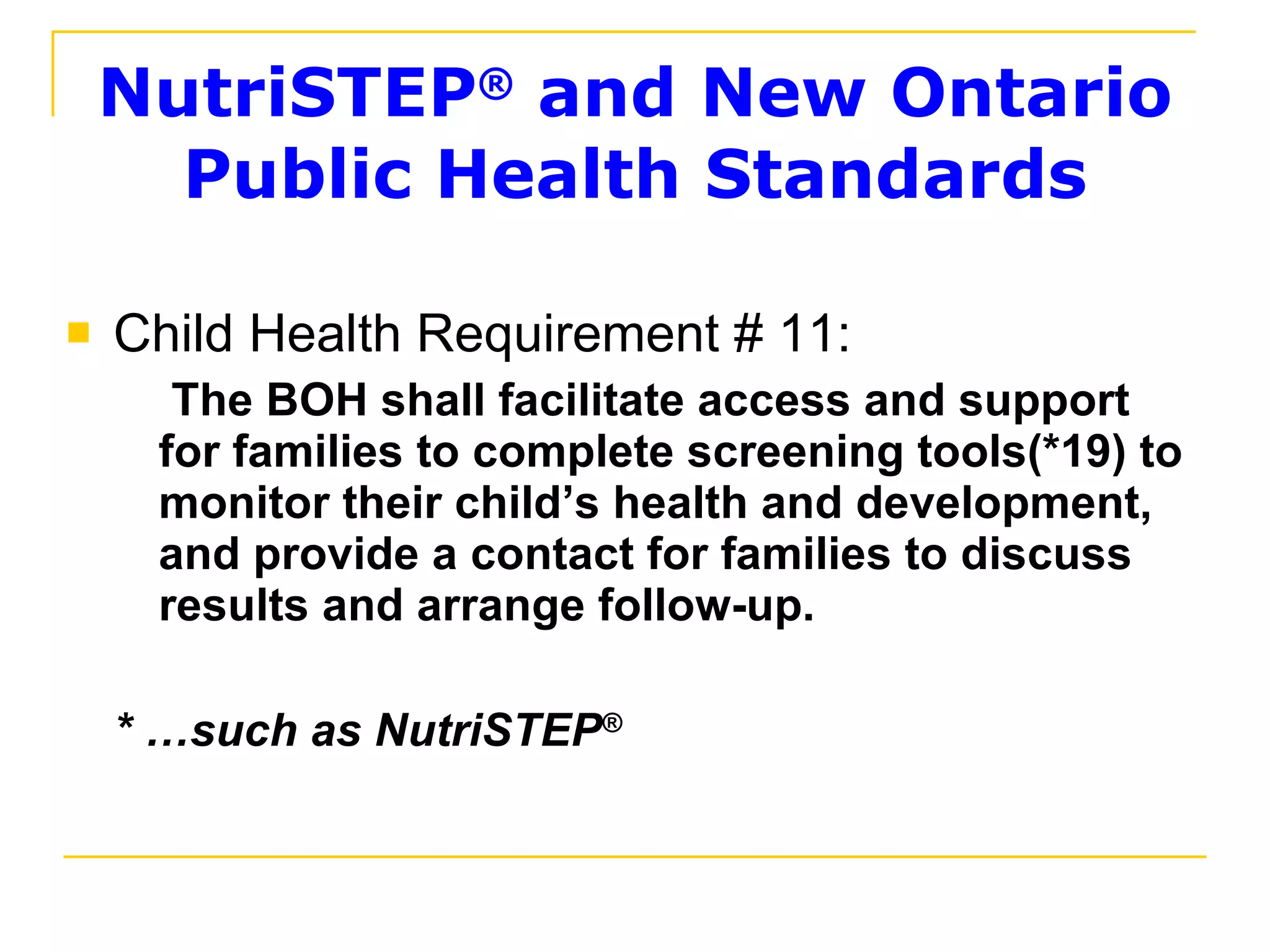 NutriSTEP ®  and New Ontario Public Health Standards Child Health Requirement # 11:   The BOH shall facilitate access and support for families to complete screening tools(*19) to monitor their child’s health and development, and provide a contact for families to discuss results and arrange follow-up. * …such as NutriSTEP ® 