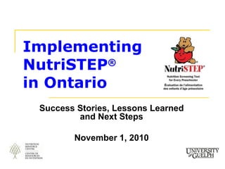 Implementing NutriSTEP ®  in Ontario   Success Stories, Lessons Learned and Next Steps November 1, 2010 
