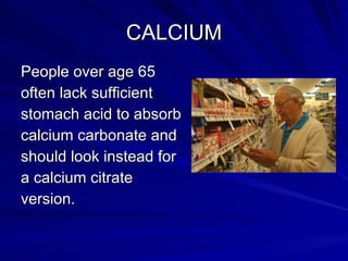 CALCIUM <ul><li>People over age 65  </li></ul><ul><li>often lack sufficient  </li></ul><ul><li>stomach acid to absorb  </l...