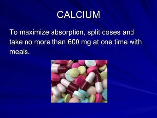 CALCIUM <ul><li>To maximize absorption, split doses and  </li></ul><ul><li>take no more than 600 mg at one time with  </li...