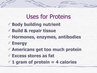 Uses for Proteins Body building nutrient Build & repair tissue Hormones, enzymes, antibodies  Energy Americans get too much protein Excess stores as fat 1 gram of protein = 4 calories 