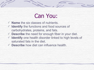Can You:  Name  the six classes of nutrients. Identify  the functions and food sources of carbohydrates, proteins, and fats.  Describe  the need for enough fiber in your diet. Identify  one health disorder linked to high levels of saturated fats in the diet. Describe  how diet can influence health. 