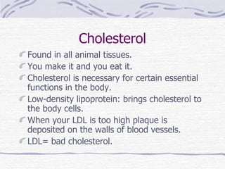 Cholesterol <ul><li>Found in all animal tissues. </li></ul><ul><li>You make it and you eat it. </li></ul><ul><li>Cholester...