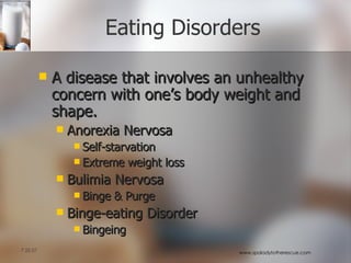 Eating Disorders A disease that involves an unhealthy concern with one’s body weight and shape. Anorexia Nervosa Self-starvation Extreme weight loss Bulimia Nervosa Binge & Purge Binge-eating Disorder Bingeing 