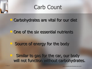 Carb Count Carbohydrates are vital for our diet  One of the six essential nutrients Source of energy for the body Similar to gas for the car, our body will not function without carbohydrates.  