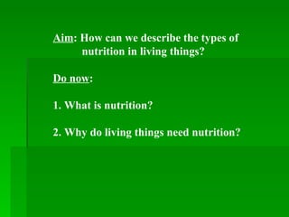Aim : How can we describe the types of  nutrition in living things? Do now :  1. What is nutrition? 2. Why do living things need nutrition?  