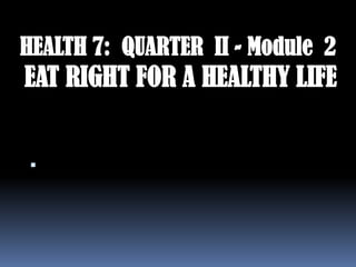 HEALTH 7: QUARTER II - Module 2
EAT RIGHT FOR A HEALTHY LIFE



 
