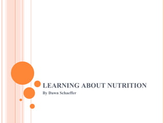 LEARNING ABOUT NUTRITION  By Dawn Schaeffer 