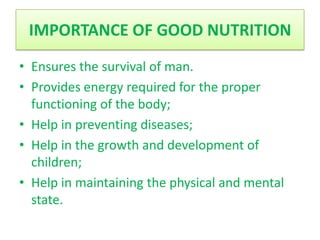 IMPORTANCE OF GOOD NUTRITION
• Ensures the survival of man.
• Provides energy required for the proper
  functioning of the body;
• Help in preventing diseases;
• Help in the growth and development of
  children;
• Help in maintaining the physical and mental
  state.
 
