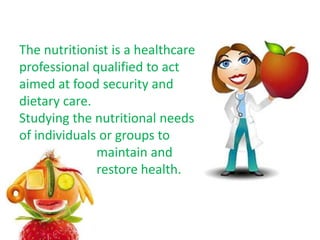 The nutritionist is a healthcare
professional qualified to act
aimed at food security and
dietary care.
Studying the nutritional needs
of individuals or groups to
              maintain and
              restore health.
 
