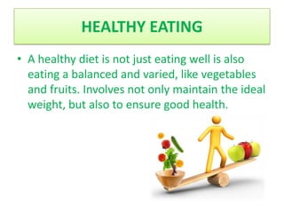 HEALTHY EATING
• A healthy diet is not just eating well is also
  eating a balanced and varied, like vegetables
  and fruits. Involves not only maintain the ideal
  weight, but also to ensure good health.
 